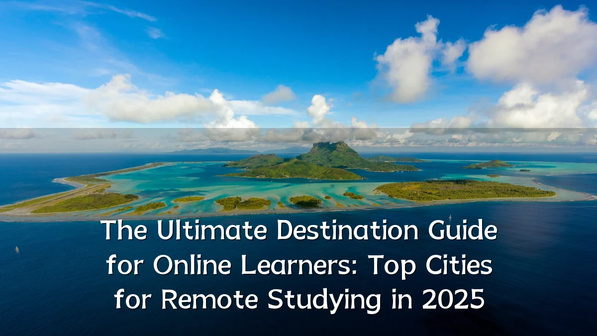 The Ultimate Destination Guide for Online Learners: Top Cities for Remote Studying in 2025