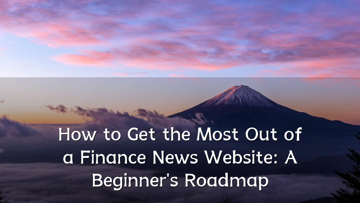 How to Get the Most Out of a Finance News Website: A Beginner's Roadmap