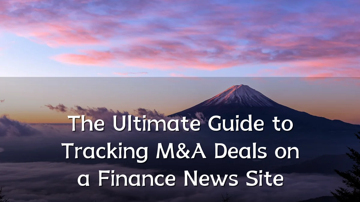 The Ultimate Guide to Tracking M&A Deals on a Finance News Site